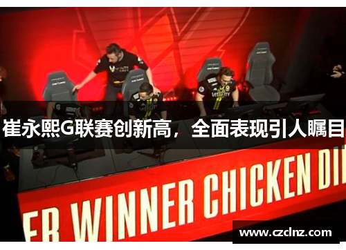崔永熙G联赛创新高，全面表现引人瞩目